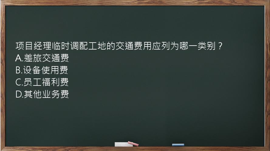 项目经理临时调配工地的交通费用应列为哪一类别？