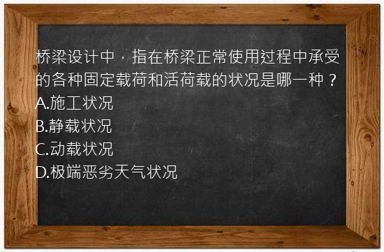 桥梁设计中，指在桥梁正常使用过程中承受的各种固定载荷和活荷载的状况是哪一种？