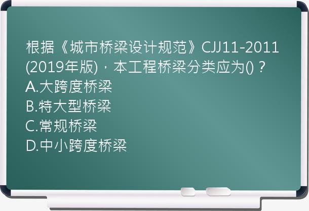 根据《城市桥梁设计规范》CJJ11-2011(2019年版)，本工程桥梁分类应为()？