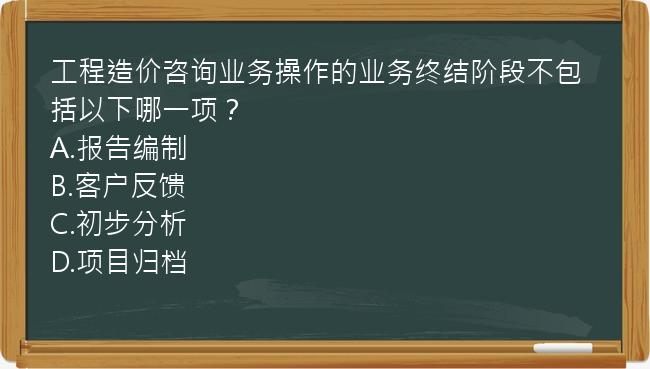 工程造价咨询业务操作的业务终结阶段不包括以下哪一项？