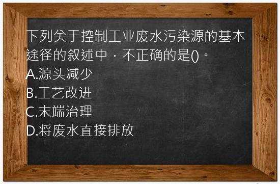 下列关于控制工业废水污染源的基本途径的叙述中，不正确的是()。