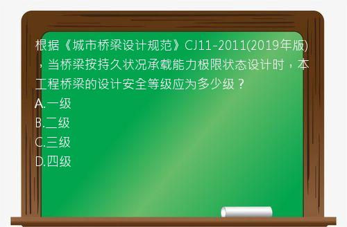 根据《城市桥梁设计规范》CJ11-2011(2019年版)，当桥梁按持久状况承载能力极限状态设计时，本工程桥梁的设计安全等级应为多少级？