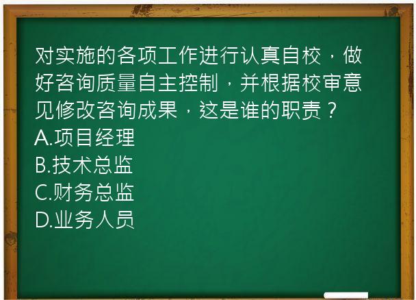 对实施的各项工作进行认真自校，做好咨询质量自主控制，并根据校审意见修改咨询成果，这是谁的职责？