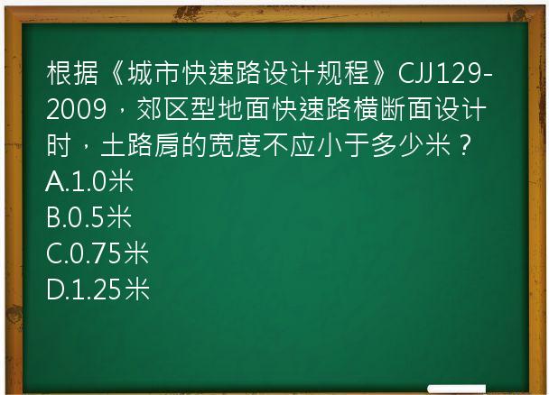 根据《城市快速路设计规程》CJJ129-2009，郊区型地面快速路横断面设计时，土路肩的宽度不应小于多少米？