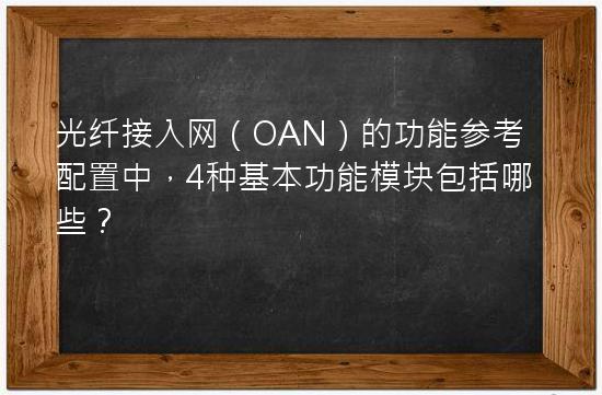 光纤接入网（OAN）的功能参考配置中，4种基本功能模块包括哪些？