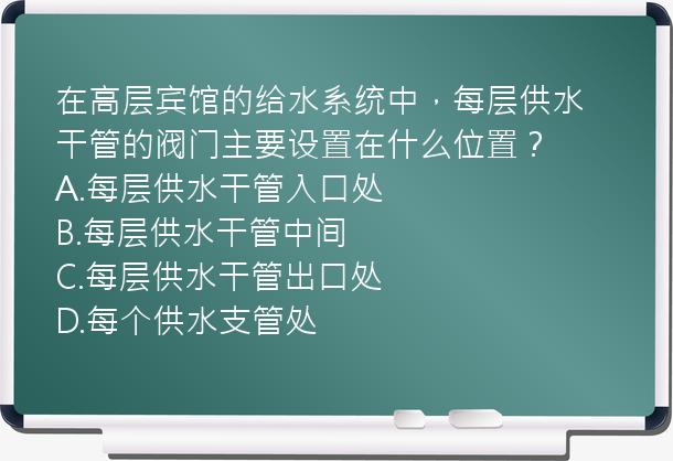 在高层宾馆的给水系统中，每层供水干管的阀门主要设置在什么位置？