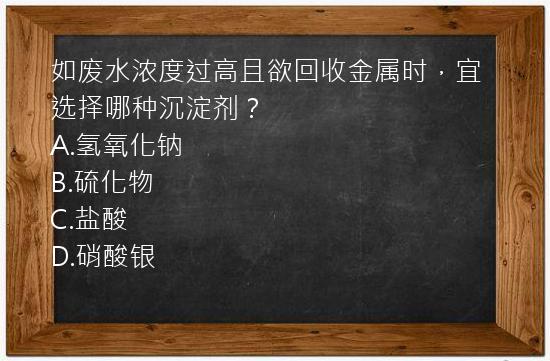 如废水浓度过高且欲回收金属时，宜选择哪种沉淀剂？