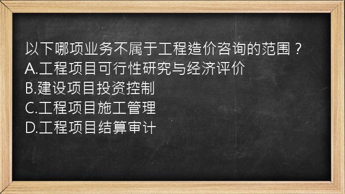 以下哪项业务不属于工程造价咨询的范围？