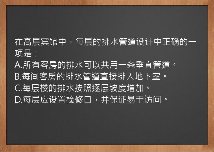 在高层宾馆中，每层的排水管道设计中正确的一项是：