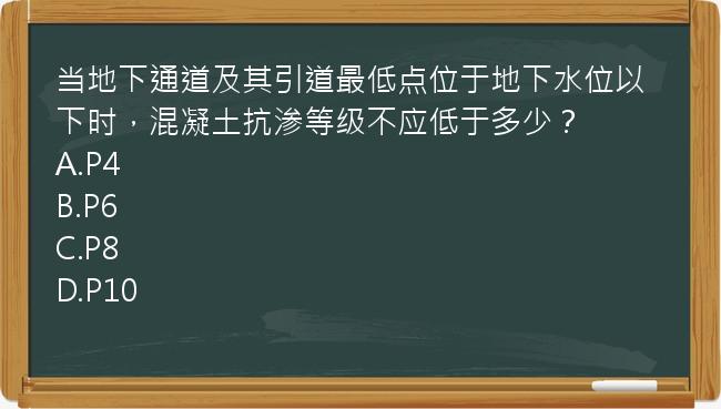 当地下通道及其引道最低点位于地下水位以下时，混凝土抗渗等级不应低于多少？