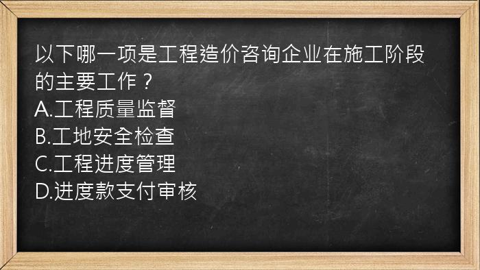 以下哪一项是工程造价咨询企业在施工阶段的主要工作？