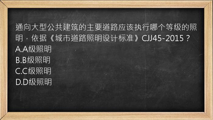 通向大型公共建筑的主要道路应该执行哪个等级的照明，依据《城市道路照明设计标准》CJJ45-2015？