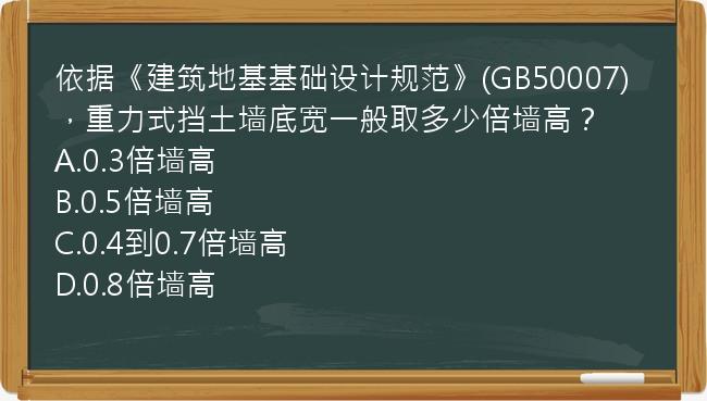 依据《建筑地基基础设计规范》(GB50007)，重力式挡土墙底宽一般取多少倍墙高？