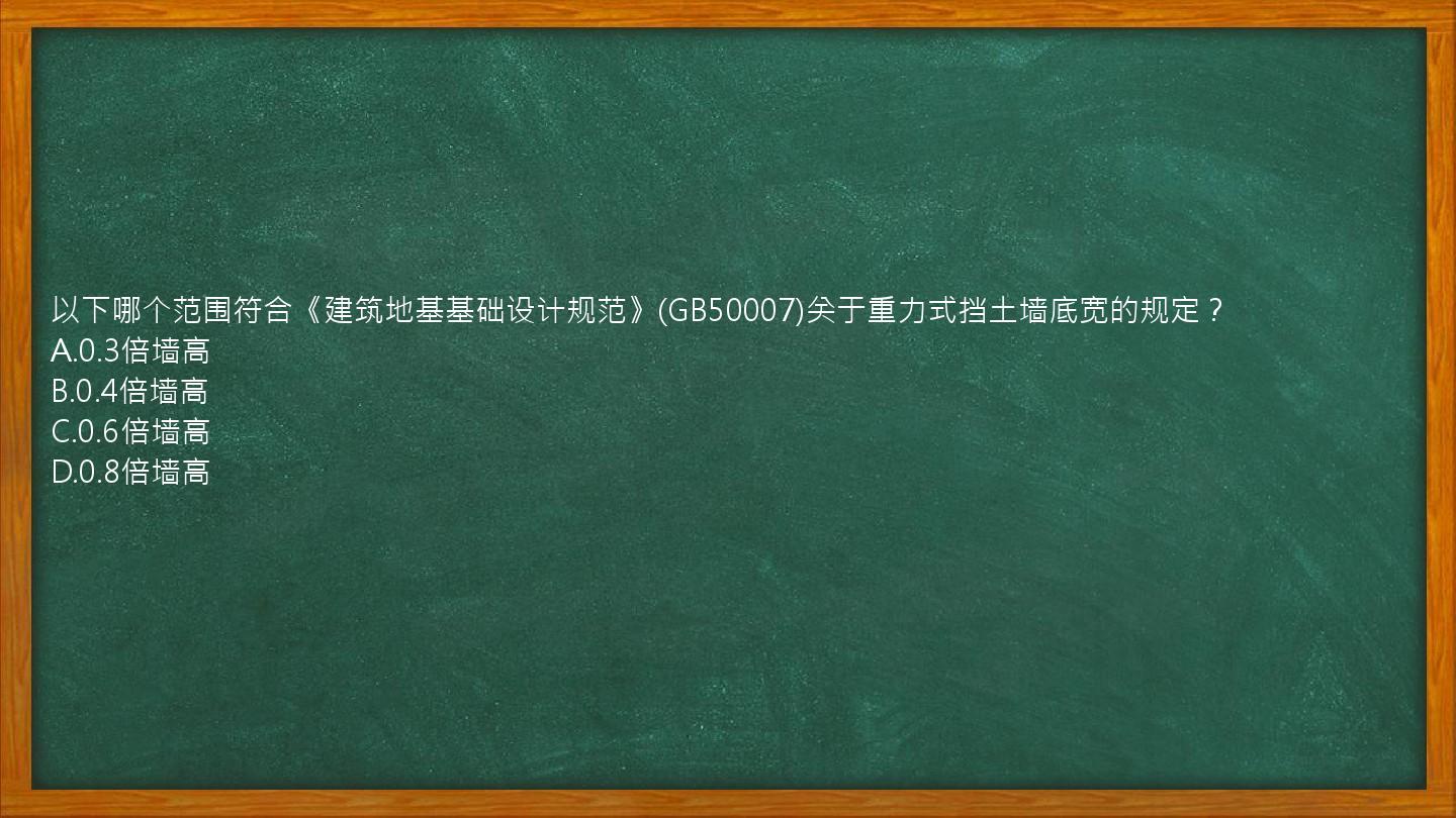 以下哪个范围符合《建筑地基基础设计规范》(GB50007)关于重力式挡土墙底宽的规定？