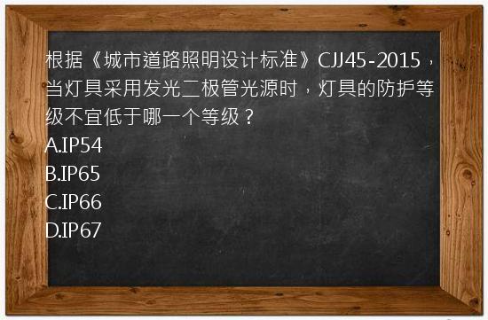 根据《城市道路照明设计标准》CJJ45-2015，当灯具采用发光二极管光源时，灯具的防护等级不宜低于哪一个等级？