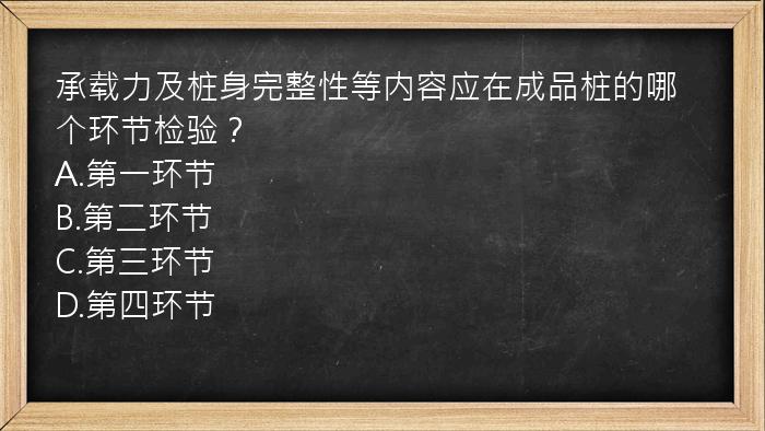 承载力及桩身完整性等内容应在成品桩的哪个环节检验？