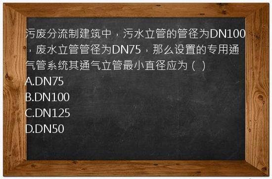 污废分流制建筑中，污水立管的管径为DN100，废水立管管径为DN75，那么设置的专用通气管系统其通气立管最小直径应为（）