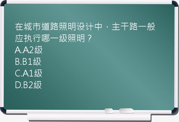 在城市道路照明设计中，主干路一般应执行哪一级照明？