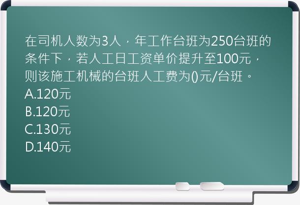 在司机人数为3人，年工作台班为250台班的条件下，若人工日工资单价提升至100元，则该施工机械的台班人工费为()元/台班。