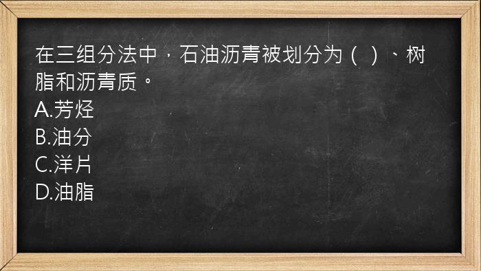 在三组分法中，石油沥青被划分为（）、树脂和沥青质。