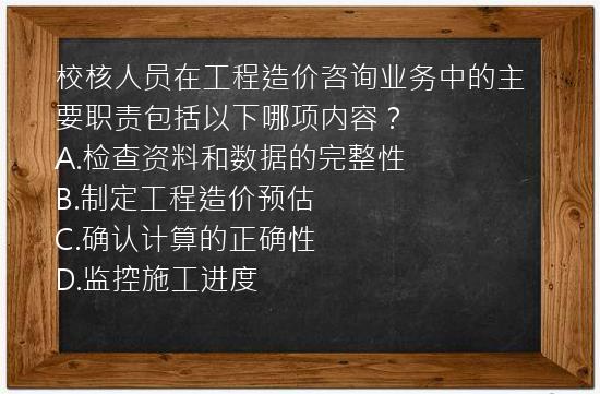 校核人员在工程造价咨询业务中的主要职责包括以下哪项内容？