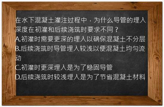 在水下混凝土灌注过程中，为什么导管的埋入深度在初灌和后续浇筑时要求不同？