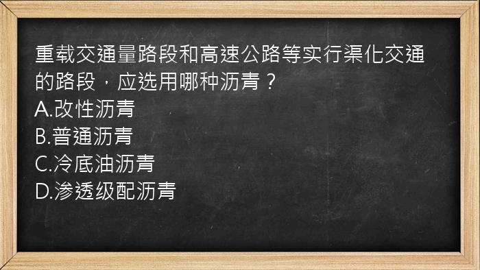 重载交通量路段和高速公路等实行渠化交通的路段，应选用哪种沥青？