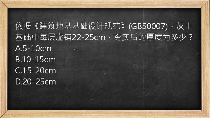 依据《建筑地基基础设计规范》(GB50007)，灰土基础中每层虚铺22-25cm，夯实后的厚度为多少？