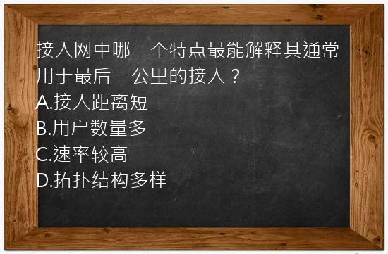 接入网中哪一个特点最能解释其通常用于最后一公里的接入？