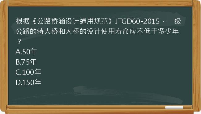 根据《公路桥涵设计通用规范》JTGD60-2015，一级公路的特大桥和大桥的设计使用寿命应不低于多少年？