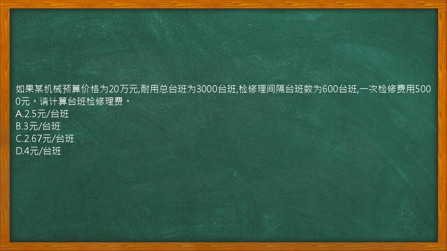 如果某机械预算价格为20万元,耐用总台班为3000台班,检修理间隔台班数为600台班,一次检修费用5000元。请计算台班检修理费。