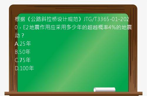 根据《公路斜拉桥设计规范》JTG/T3365-01-2020，E2地震作用应采用多少年的超越概率4%的地震动？