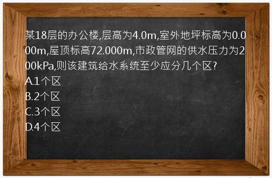 某18层的办公楼,层高为4.0m,室外地坪标高为0.000m,屋顶标高72.000m,市政管网的供水压力为200kPa,则该建筑给水系统至少应分几个区?