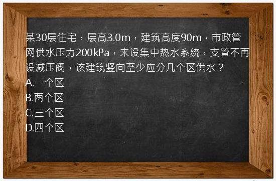 某30层住宅，层高3.0m，建筑高度90m，市政管网供水压力200kPa，未设集中热水系统，支管不再设减压阀，该建筑竖向至少应分几个区供水？