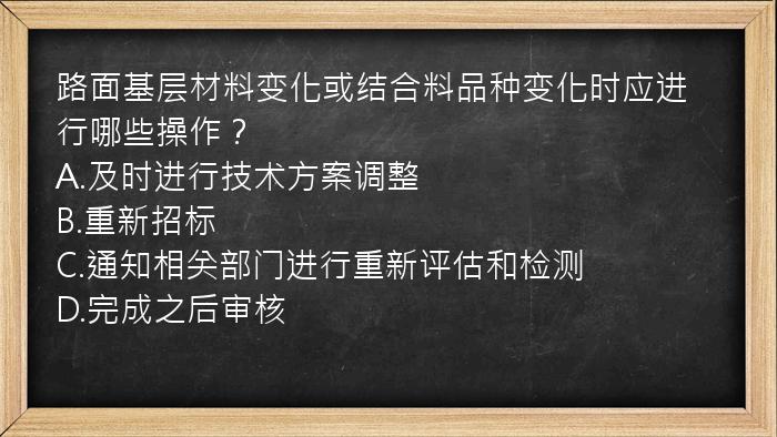 路面基层材料变化或结合料品种变化时应进行哪些操作？