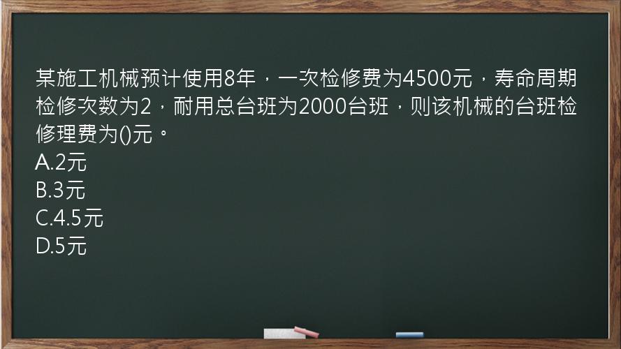 某施工机械预计使用8年，一次检修费为4500元，寿命周期检修次数为2，耐用总台班为2000台班，则该机械的台班检修理费为()元。