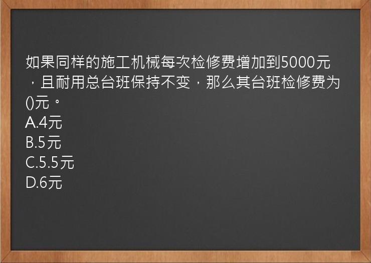 如果同样的施工机械每次检修费增加到5000元，且耐用总台班保持不变，那么其台班检修费为()元。