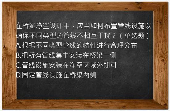 在桥涵净空设计中，应当如何布置管线设施以确保不同类型的管线不相互干扰？（单选题）