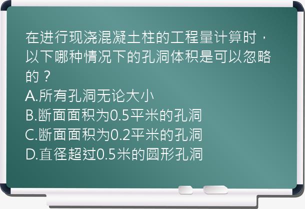 在进行现浇混凝土柱的工程量计算时，以下哪种情况下的孔洞体积是可以忽略的？