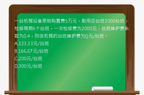 一台机械设备原始购置费5万元，耐用总台班3000台班，检修周期6个台班，一次检修费为2000元，台班维护费系数为0.4，则该机械的台班维护费为()元/台班。