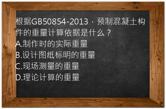 根据GB50854-2013，预制混凝土构件的重量计算依据是什么？