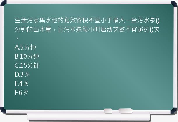 生活污水集水池的有效容积不宜小于最大一台污水泵()分钟的出水量，且污水泵每小时启动次数不宜超过()次。