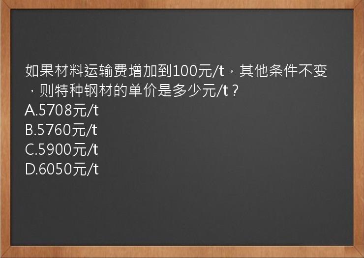 如果材料运输费增加到100元/t，其他条件不变，则特种钢材的单价是多少元/t？