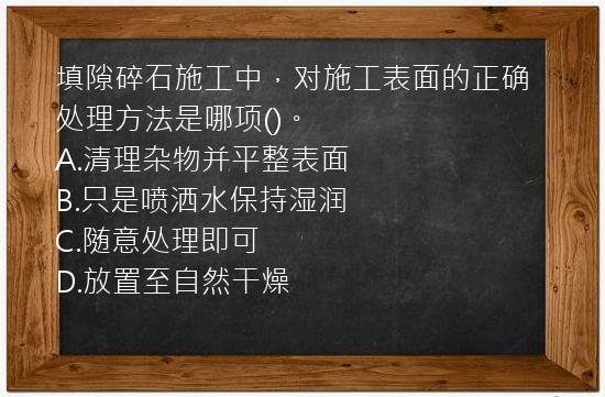 填隙碎石施工中，对施工表面的正确处理方法是哪项()。