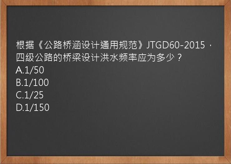 根据《公路桥涵设计通用规范》JTGD60-2015，四级公路的桥梁设计洪水频率应为多少？