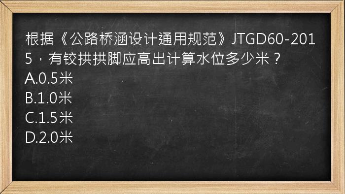 根据《公路桥涵设计通用规范》JTGD60-2015，有铰拱拱脚应高出计算水位多少米？