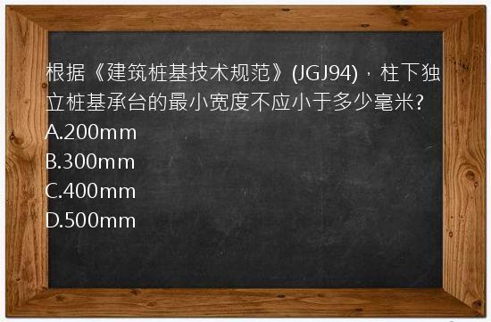 根据《建筑桩基技术规范》(JGJ94)，柱下独立桩基承台的最小宽度不应小于多少毫米?