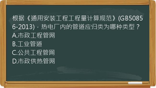 根据《通用安装工程工程量计算规范》(GB50856-2013)，热电厂内的管道应归类为哪种类型？