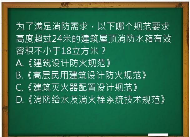 为了满足消防需求，以下哪个规范要求高度超过24米的建筑屋顶消防水箱有效容积不小于18立方米？