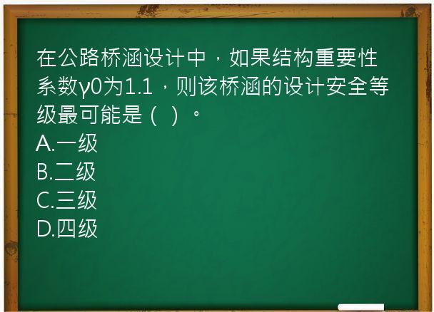 在公路桥涵设计中，如果结构重要性系数γ0为1.1，则该桥涵的设计安全等级最可能是（）。